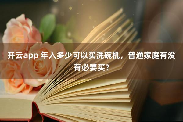 开云app 年入多少可以买洗碗机，普通家庭有没有必要买？