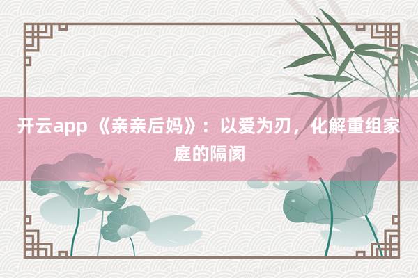 开云app 《亲亲后妈》：以爱为刃，化解重组家庭的隔阂