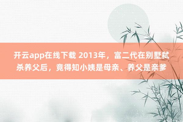 开云app在线下载 2013年，富二代在别墅弑杀养父后，竟得知小姨是母亲、养父是亲爹