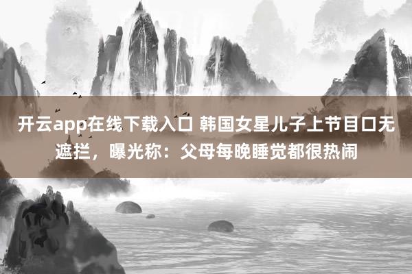 开云app在线下载入口 韩国女星儿子上节目口无遮拦，曝光称：父母每晚睡觉都很热闹