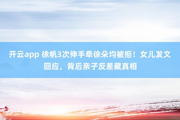开云app 徐帆3次伸手牵徐朵均被拒！女儿发文回应，背后亲子反差藏真相