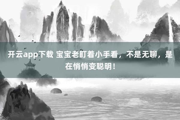 开云app下载 宝宝老盯着小手看，不是无聊，是在悄悄变聪明！