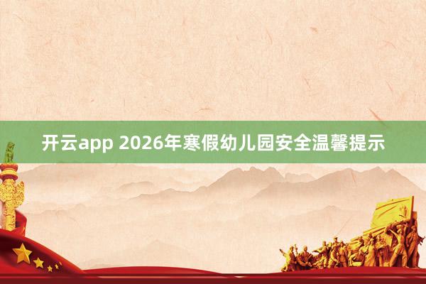 开云app 2026年寒假幼儿园安全温馨提示