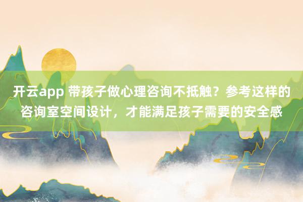 开云app 带孩子做心理咨询不抵触？参考这样的咨询室空间设计，才能满足孩子需要的安全感