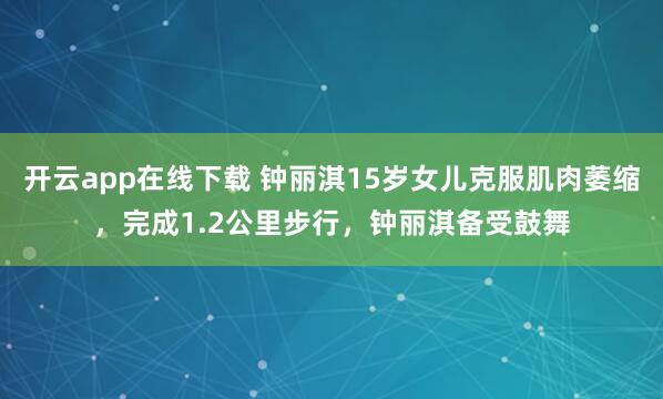 开云app在线下载 钟丽淇15岁女儿克服肌肉萎缩，完成1.2公里步行，钟丽淇备受鼓舞