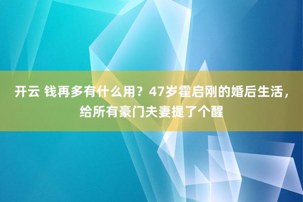 开云 钱再多有什么用？47岁霍启刚的婚后生活，给所有豪门夫妻提了个醒