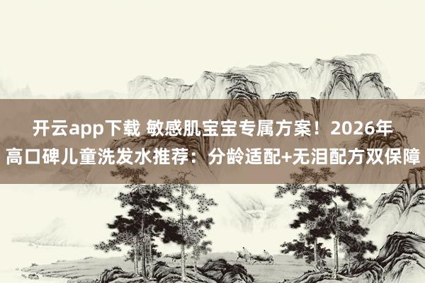 开云app下载 敏感肌宝宝专属方案！2026年高口碑儿童洗发水推荐：分龄适配+无泪配方双保障