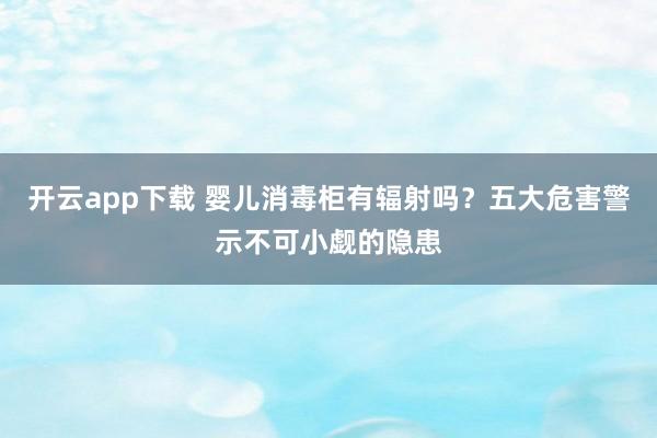 开云app下载 婴儿消毒柜有辐射吗？五大危害警示不可小觑的隐患