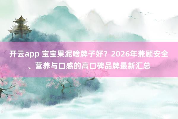 开云app 宝宝果泥啥牌子好？2026年兼顾安全、营养与口感的高口碑品牌最新汇总