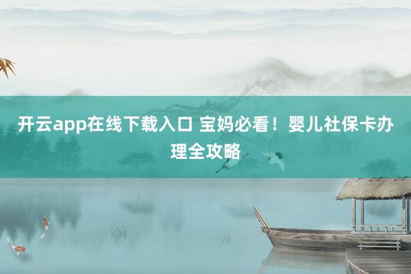 开云app在线下载入口 宝妈必看！婴儿社保卡办理全攻略