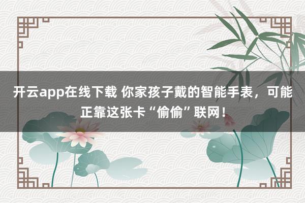 开云app在线下载 你家孩子戴的智能手表，可能正靠这张卡“偷偷”联网！
