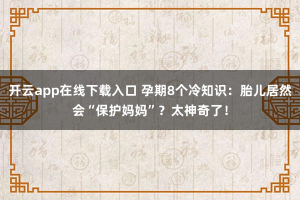 开云app在线下载入口 孕期8个冷知识:胎儿居然会“保护妈妈”?太神奇了!