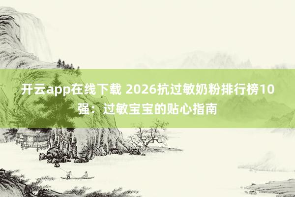 开云app在线下载 2026抗过敏奶粉排行榜10强：过敏宝宝的贴心指南