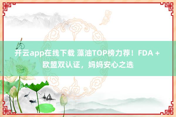 开云app在线下载 藻油TOP榜力荐！FDA + 欧盟双认证，妈妈安心之选