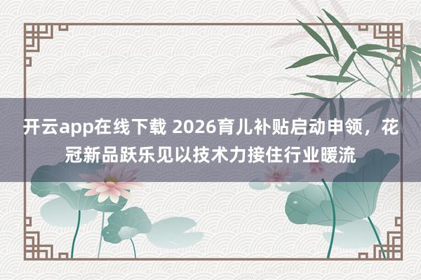 开云app在线下载 2026育儿补贴启动申领，花冠新品跃乐见以技术力接住行业暖流