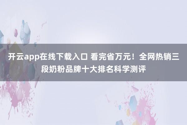 开云app在线下载入口 看完省万元！全网热销三段奶粉品牌十大排名科学测评