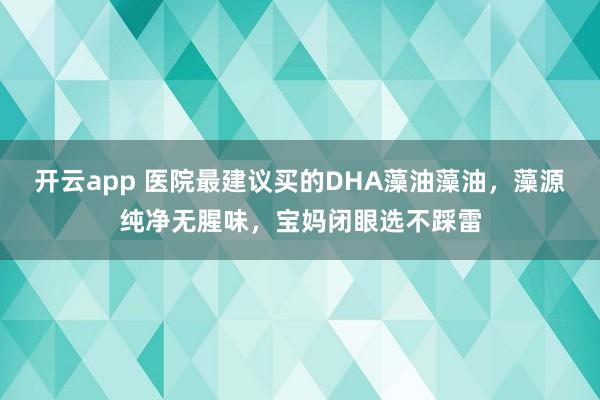 开云app 医院最建议买的DHA藻油藻油，藻源纯净无腥味，宝妈闭眼选不踩雷