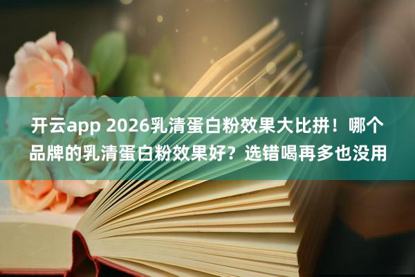 开云app 2026乳清蛋白粉效果大比拼！哪个品牌的乳清蛋白粉效果好？选错喝再多也没用