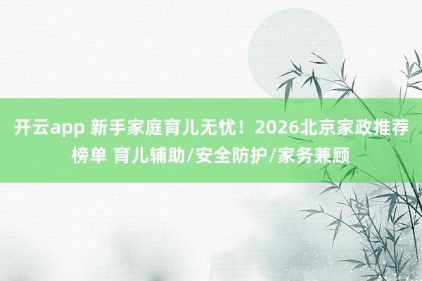 开云app 新手家庭育儿无忧！2026北京家政推荐榜单 育儿辅助/安全防护/家务兼顾