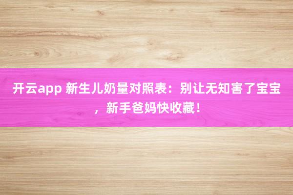 开云app 新生儿奶量对照表：别让无知害了宝宝，新手爸妈快收藏！