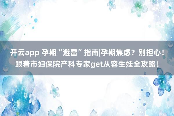 开云app 孕期“避雷”指南|孕期焦虑？别担心！跟着市妇保院产科专家get从容生娃全攻略！