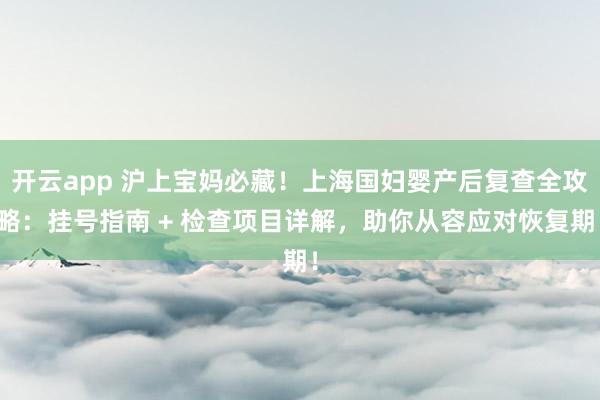 开云app 沪上宝妈必藏!上海国妇婴产后复查全攻略:挂号指南 + 检查项目详解,助你从容应对恢复期!