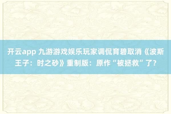 开云app 九游游戏娱乐玩家调侃育碧取消《波斯王子:时之砂》重制版:原作“被拯救”了?
