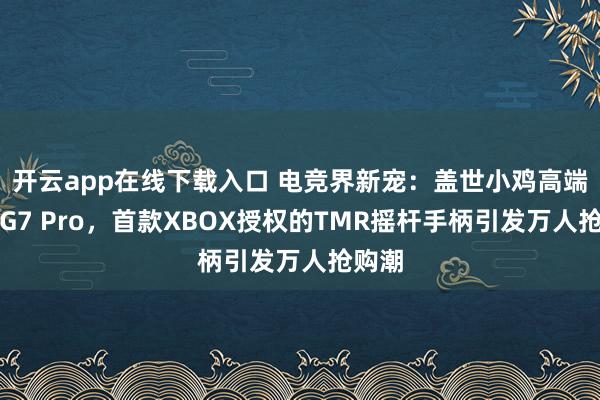 开云app在线下载入口 电竞界新宠:盖世小鸡高端机型G7 Pro,首款XBOX授权的TMR摇杆手柄引发万人抢购潮
