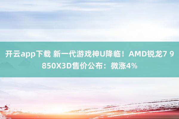开云app下载 新一代游戏神U降临!AMD锐龙7 9850X3D售价公布:微涨4%