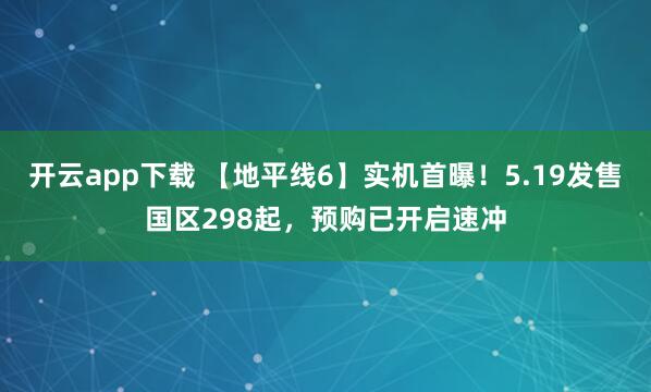 开云app下载 【地平线6】实机首曝！5.19发售国区298起，预购已开启速冲