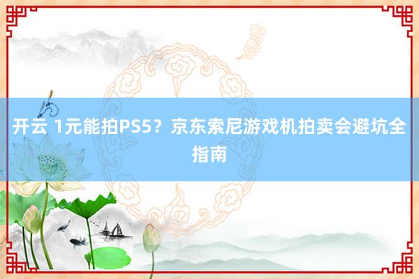 开云 1元能拍PS5？京东索尼游戏机拍卖会避坑全指南