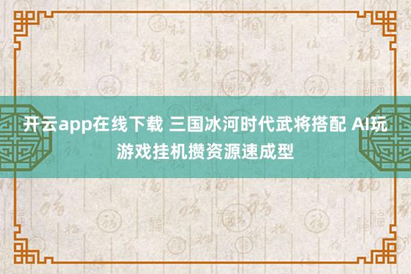 开云app在线下载 三国冰河时代武将搭配 AI玩游戏挂机攒资源速成型