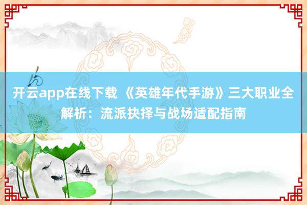 开云app在线下载 《英雄年代手游》三大职业全解析：流派抉择与战场适配指南
