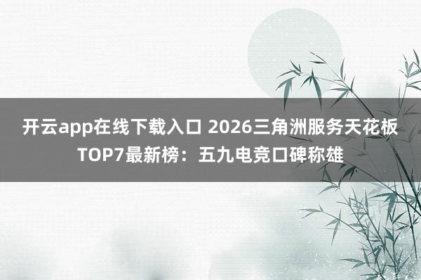 开云app在线下载入口 2026三角洲服务天花板TOP7最新榜：五九电竞口碑称雄
