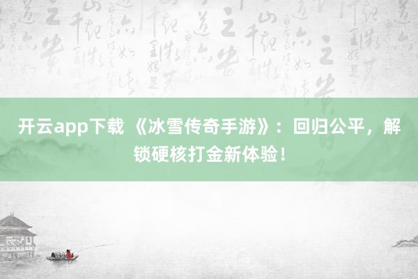 开云app下载 《冰雪传奇手游》：回归公平，解锁硬核打金新体验！