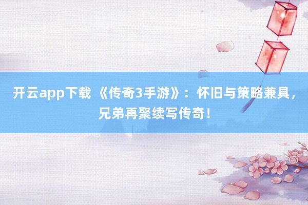 开云app下载 《传奇3手游》：怀旧与策略兼具，兄弟再聚续写传奇！