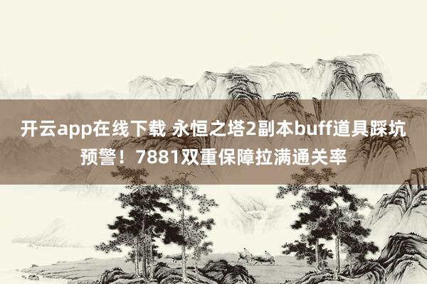 开云app在线下载 永恒之塔2副本buff道具踩坑预警！7881双重保障拉满通关率