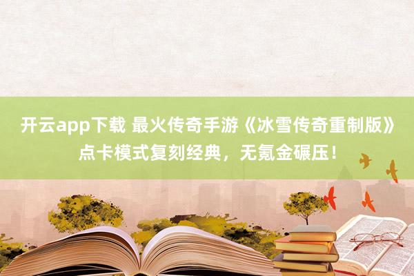 开云app下载 最火传奇手游《冰雪传奇重制版》点卡模式复刻经典，无氪金碾压！