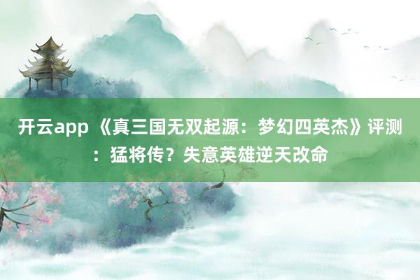 开云app 《真三国无双起源:梦幻四英杰》评测:猛将传?失意英雄逆天改命