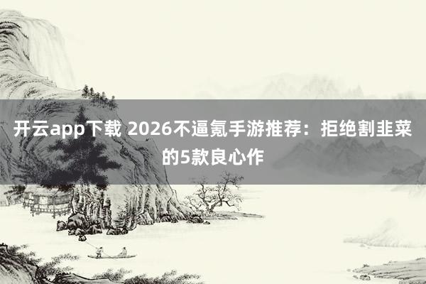 开云app下载 2026不逼氪手游推荐：拒绝割韭菜的5款良心作