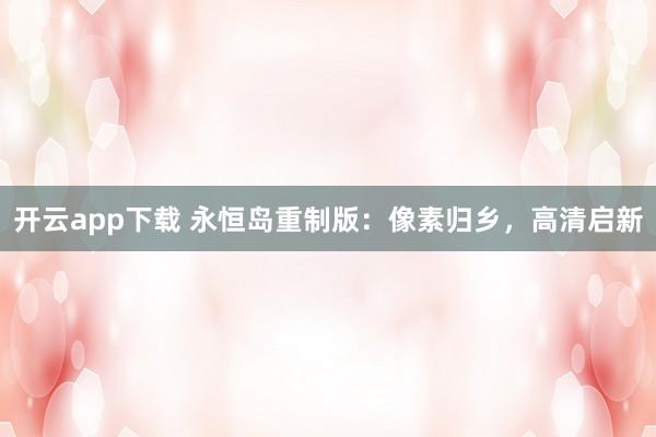 开云app下载 永恒岛重制版:像素归乡,高清启新