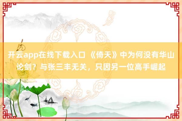 开云app在线下载入口 《倚天》中为何没有华山论剑？与张三丰无关，只因另一位高手崛起