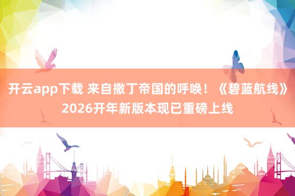 开云app下载 来自撒丁帝国的呼唤!《碧蓝航线》2026开年新版本现已重磅上线