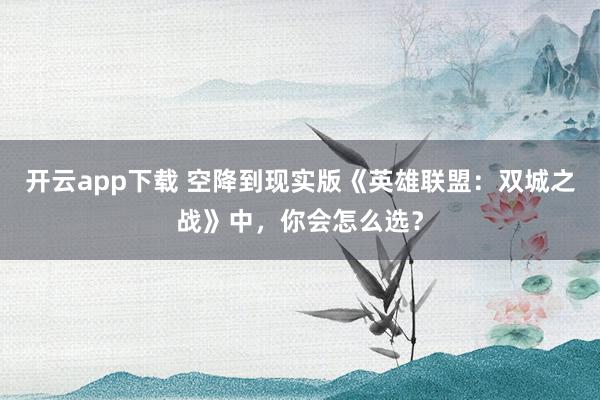 开云app下载 空降到现实版《英雄联盟：双城之战》中，你会怎么选？
