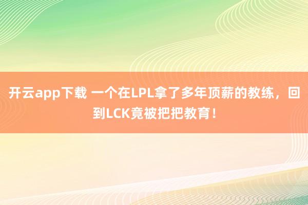 开云app下载 一个在LPL拿了多年顶薪的教练，回到LCK竟被把把教育！
