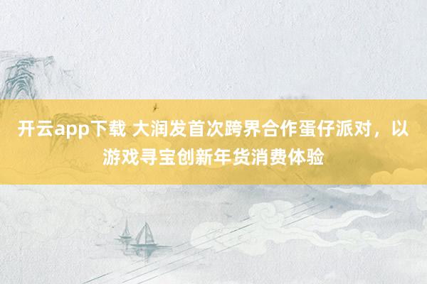 开云app下载 大润发首次跨界合作蛋仔派对,以游戏寻宝创新年货消费体验