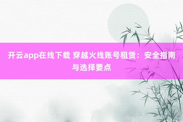 开云app在线下载 穿越火线账号租赁：安全指南与选择要点
