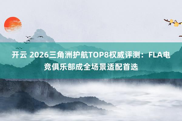 开云 2026三角洲护航TOP8权威评测：FLA电竞俱乐部成全场景适配首选
