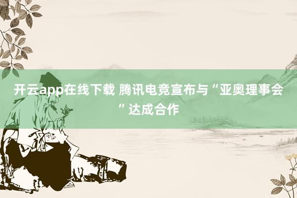 开云app在线下载 腾讯电竞宣布与“亚奥理事会”达成合作