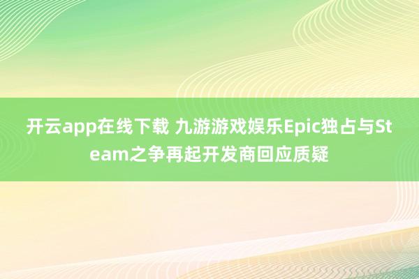 开云app在线下载 九游游戏娱乐Epic独占与Steam之争再起开发商回应质疑